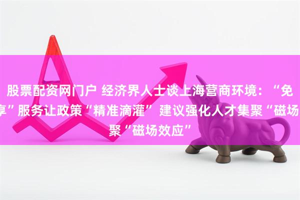 股票配资网门户 经济界人士谈上海营商环境：“免申即享”服务让政策“精准滴灌” 建议强化人才集聚“磁场效应”