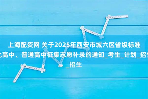 上海配资网 关于2025年西安市城六区省级标准化高中、普通高中征集志愿补录的通知_考生_计划_招生