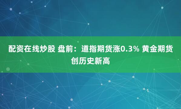 配资在线炒股 盘前：道指期货涨0.3% 黄金期货创历史新高
