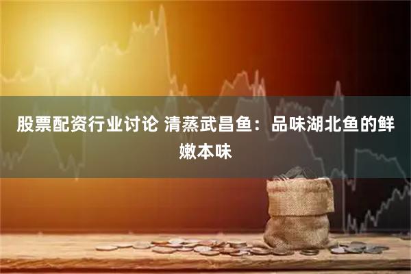 股票配资行业讨论 清蒸武昌鱼：品味湖北鱼的鲜嫩本味