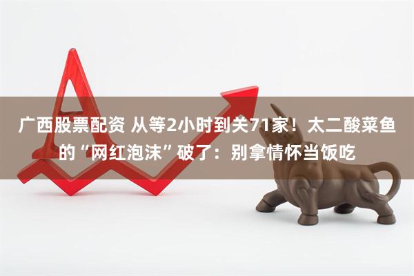广西股票配资 从等2小时到关71家！太二酸菜鱼的“网红泡沫”破了：别拿情怀当饭吃