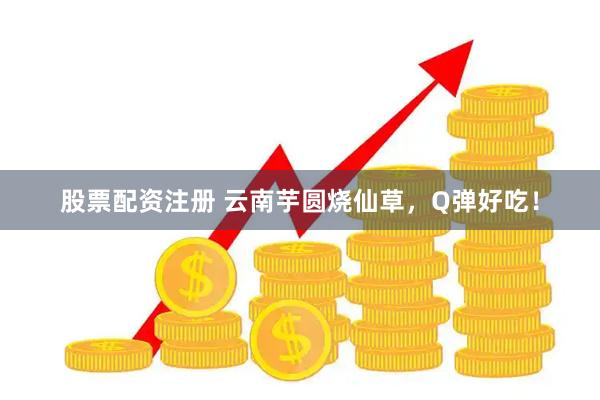 股票配资注册 云南芋圆烧仙草，Q弹好吃！