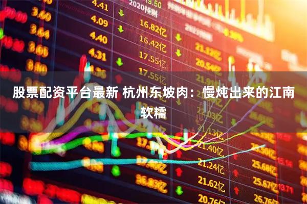 股票配资平台最新 杭州东坡肉：慢炖出来的江南软糯