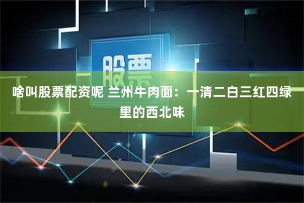 啥叫股票配资呢 兰州牛肉面：一清二白三红四绿里的西北味