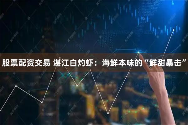 股票配资交易 湛江白灼虾：海鲜本味的“鲜甜暴击”