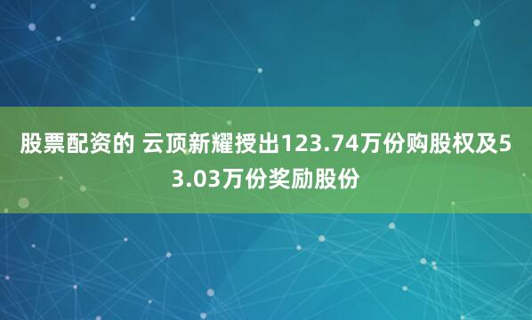 股票配资的 云顶新耀授出123.74万份购股权及53.03万份奖励股份