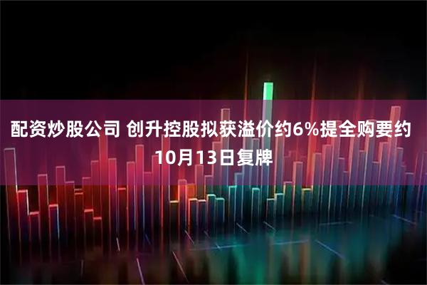 配资炒股公司 创升控股拟获溢价约6%提全购要约 10月13日复牌