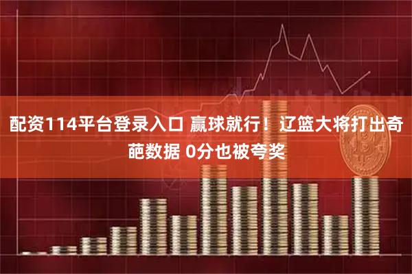 配资114平台登录入口 赢球就行！辽篮大将打出奇葩数据 0分也被夸奖