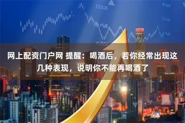 网上配资门户网 提醒：喝酒后，若你经常出现这几种表现，说明你不能再喝酒了