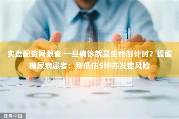 实盘配资网眼查 一旦确诊就是生命倒计时？提醒糖尿病患者：别低估5种并发症风险