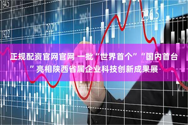 正规配资官网官网 一批“世界首个”“国内首台”亮相陕西省属企业科技创新成果展