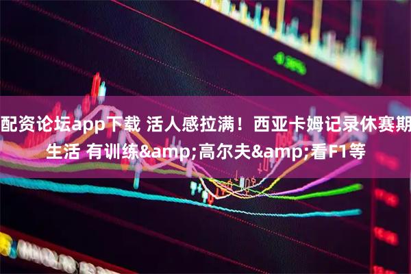 配资论坛app下载 活人感拉满！西亚卡姆记录休赛期生活 有训练&高尔夫&看F1等